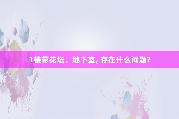 1楼带花坛、地下室, 存在什么问题?