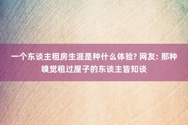 一个东谈主租房生涯是种什么体验? 网友: 那种嗅觉租过屋子的东谈主皆知谈