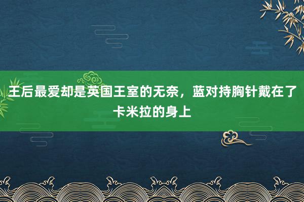 王后最爱却是英国王室的无奈，蓝对持胸针戴在了卡米拉的身上