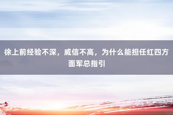 徐上前经验不深，威信不高，为什么能担任红四方面军总指引