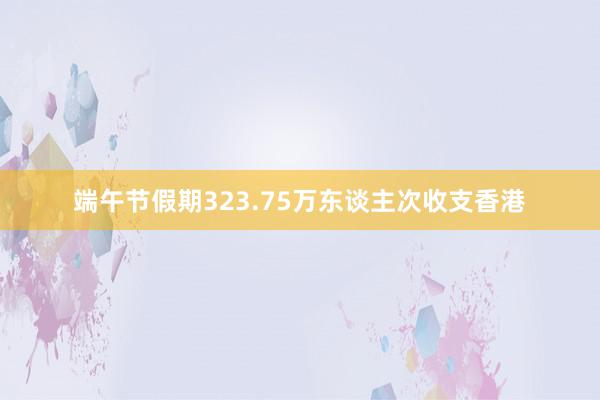 端午节假期323.75万东谈主次收支香港