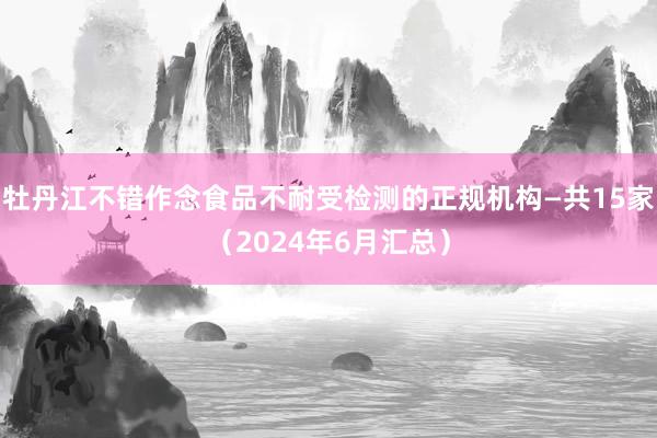 牡丹江不错作念食品不耐受检测的正规机构—共15家（2024年6月汇总）