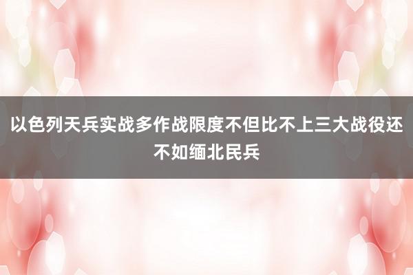 以色列天兵实战多作战限度不但比不上三大战役还不如缅北民兵