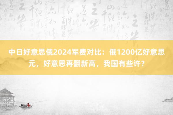 中日好意思俄2024军费对比：俄1200亿好意思元，好意思再翻新高，我国有些许？