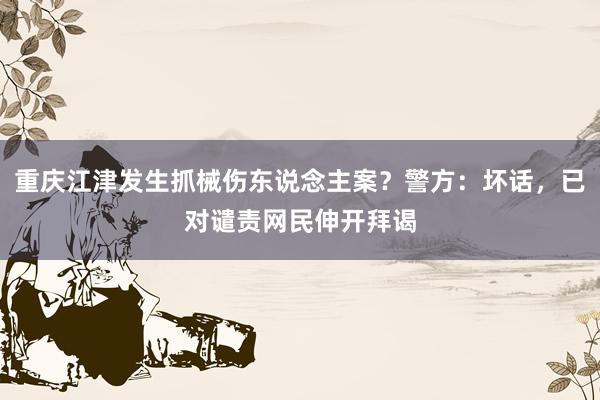 重庆江津发生抓械伤东说念主案？警方：坏话，已对谴责网民伸开拜谒