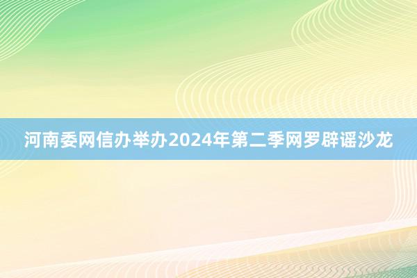 河南委网信办举办2024年第二季网罗辟谣沙龙