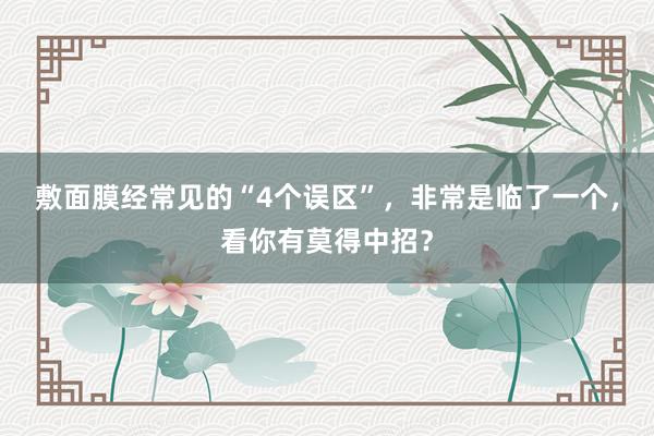 敷面膜经常见的“4个误区”，非常是临了一个，看你有莫得中招？