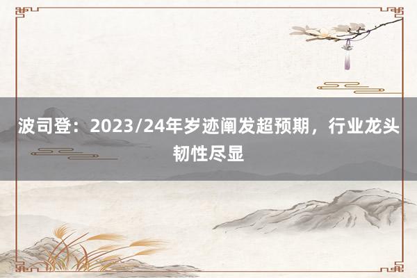 波司登：2023/24年岁迹阐发超预期，行业龙头韧性尽显