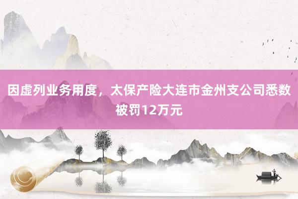 因虚列业务用度，太保产险大连市金州支公司悉数被罚12万元