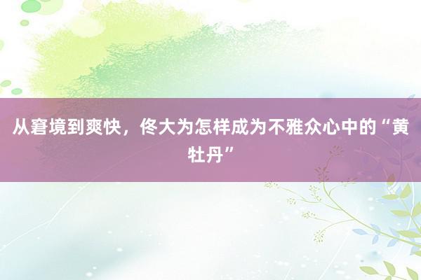 从窘境到爽快，佟大为怎样成为不雅众心中的“黄牡丹”