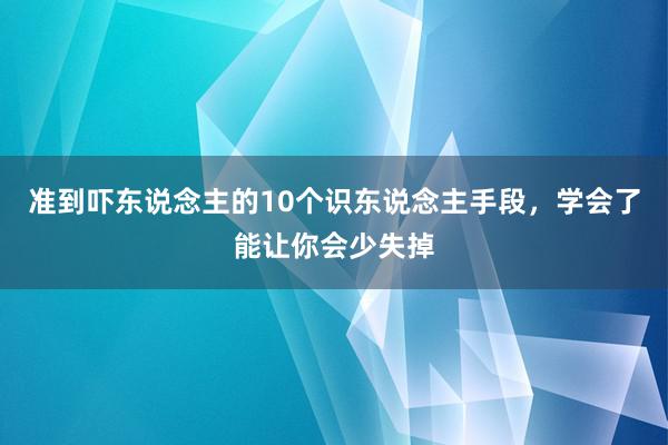 准到吓东说念主的10个识东说念主手段，学会了能让你会少失掉