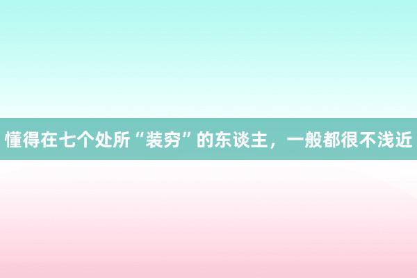 懂得在七个处所“装穷”的东谈主，一般都很不浅近