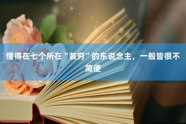 懂得在七个所在“装穷”的东说念主，一般皆很不简便