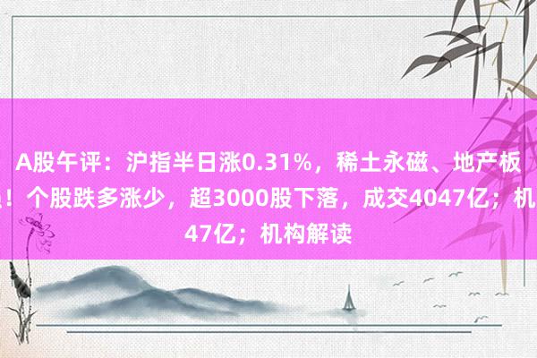 A股午评：沪指半日涨0.31%，稀土永磁、地产板块走强！个股跌多涨少，超3000股下落，成交4047