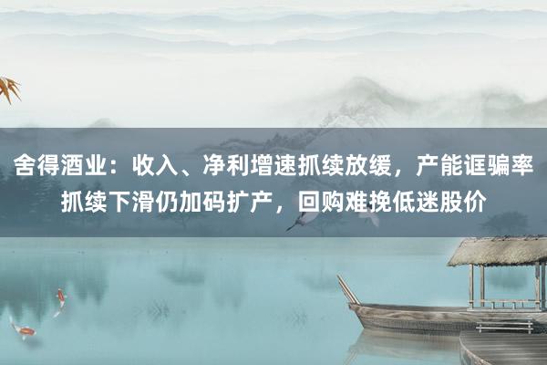 舍得酒业：收入、净利增速抓续放缓，产能诓骗率抓续下滑仍加码扩产，回购难挽低迷股价