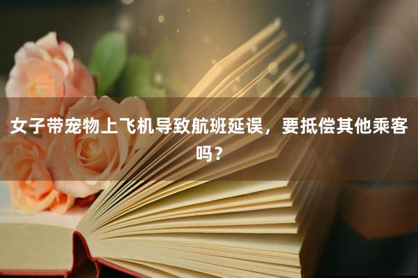 女子带宠物上飞机导致航班延误，要抵偿其他乘客吗？