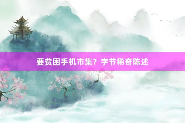 要贫困手机市集？字节稀奇陈述