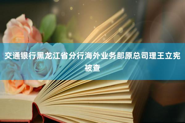 交通银行黑龙江省分行海外业务部原总司理王立宪被查