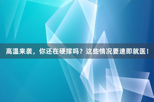 高温来袭，你还在硬撑吗？这些情况要速即就医！