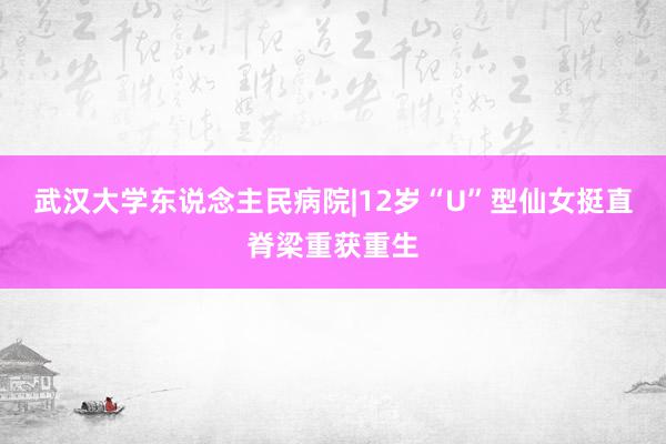 武汉大学东说念主民病院|12岁“U”型仙女挺直脊梁重获重生