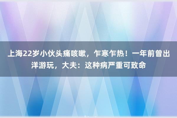 上海22岁小伙头痛咳嗽，乍寒乍热！一年前曾出洋游玩，大夫：这种病严重可致命