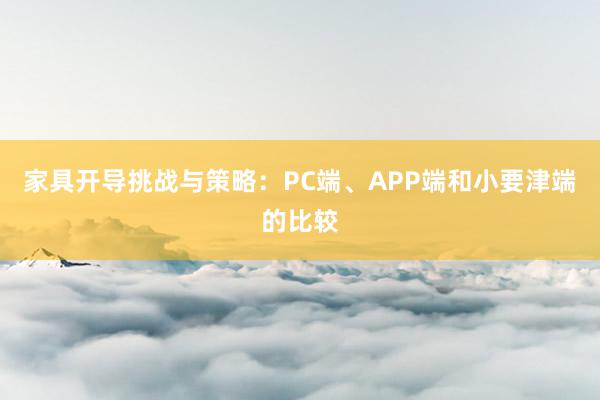 家具开导挑战与策略：PC端、APP端和小要津端的比较