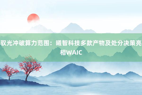 驭光冲破算力范围：曦智科技多款产物及处分决策亮相WAIC