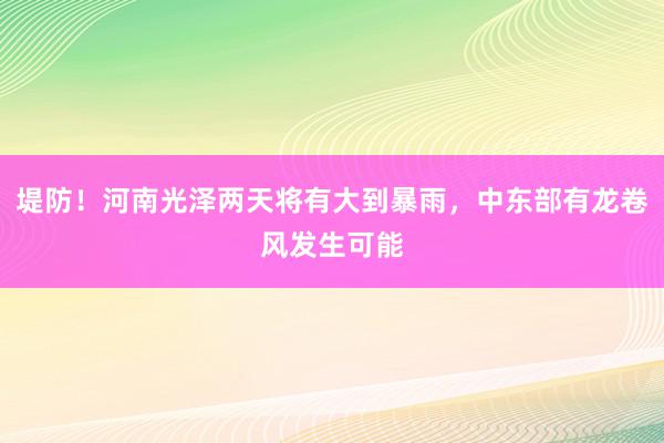 堤防！河南光泽两天将有大到暴雨，中东部有龙卷风发生可能