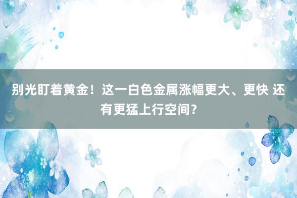 别光盯着黄金！这一白色金属涨幅更大、更快 还有更猛上行空间？