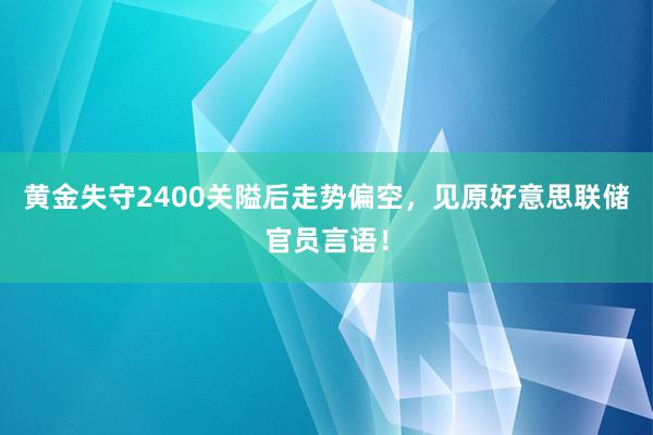 黄金失守2400关隘后走势偏空，见原好意思联储官员言语！