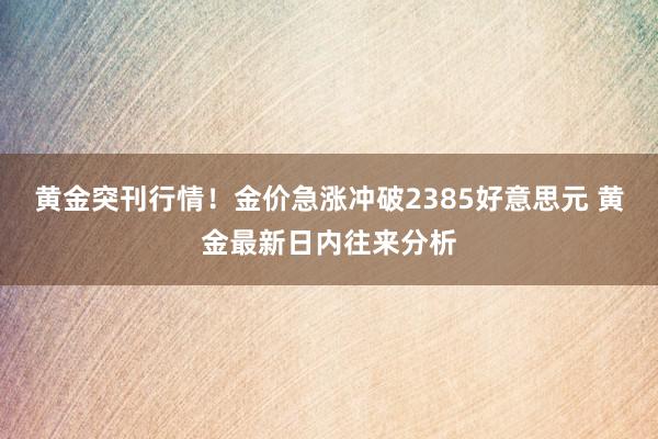 黄金突刊行情！金价急涨冲破2385好意思元 黄金最新日内往来分析