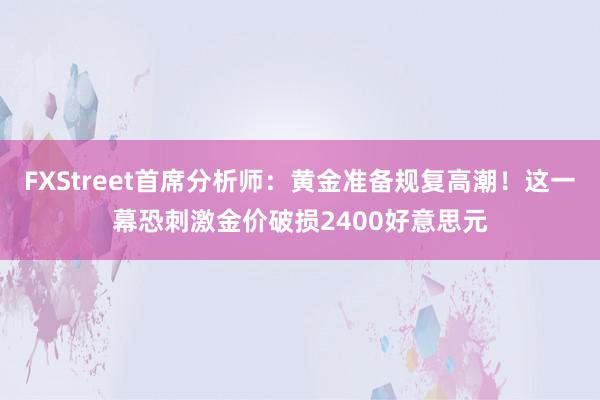 FXStreet首席分析师：黄金准备规复高潮！这一幕恐刺激金价破损2400好意思元