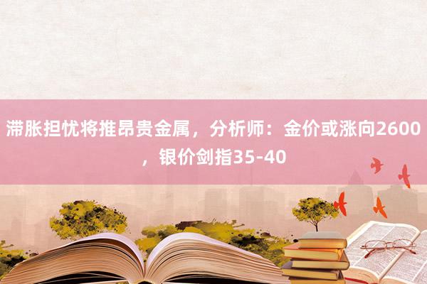 滞胀担忧将推昂贵金属，分析师：金价或涨向2600，银价剑指35-40