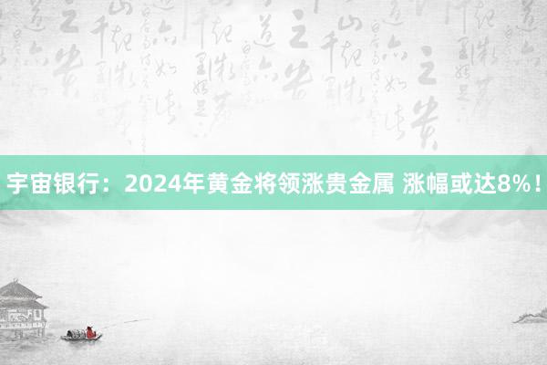 宇宙银行：2024年黄金将领涨贵金属 涨幅或达8%！