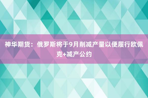 神华期货：俄罗斯将于9月削减产量以便履行欧佩克+减产公约