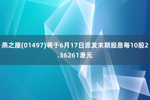 燕之屋(01497)将于6月17日派发末期股息每10股2.36261港元