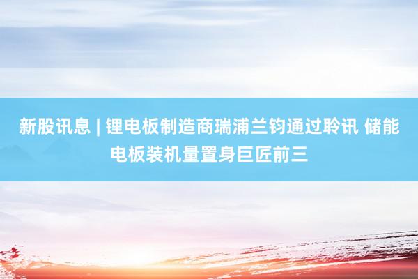 新股讯息 | 锂电板制造商瑞浦兰钧通过聆讯 储能电板装机量置身巨匠前三