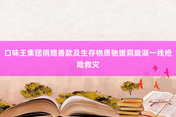 口味王集团捐赠善款及生存物质驰援洞庭湖一线抢险救灾