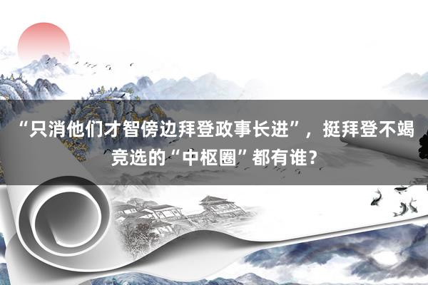 “只消他们才智傍边拜登政事长进”，挺拜登不竭竞选的“中枢圈”都有谁？