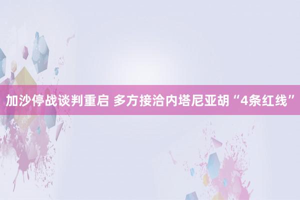 加沙停战谈判重启 多方接洽内塔尼亚胡“4条红线”