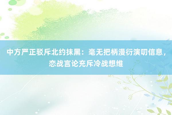 中方严正驳斥北约抹黑：毫无把柄漫衍演叨信息，恋战言论充斥冷战想维