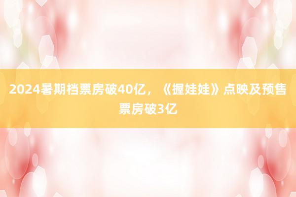 2024暑期档票房破40亿，《握娃娃》点映及预售票房破3亿