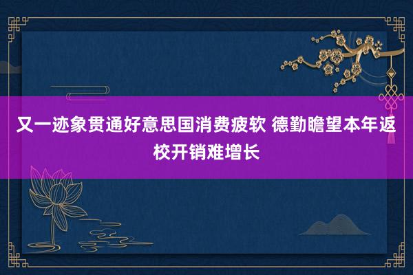 又一迹象贯通好意思国消费疲软 德勤瞻望本年返校开销难增长