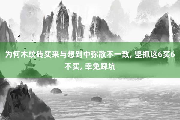 为何木纹砖买来与想到中弥散不一致, 坚抓这6买6不买, 幸免踩坑