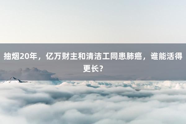 抽烟20年，亿万财主和清洁工同患肺癌，谁能活得更长？