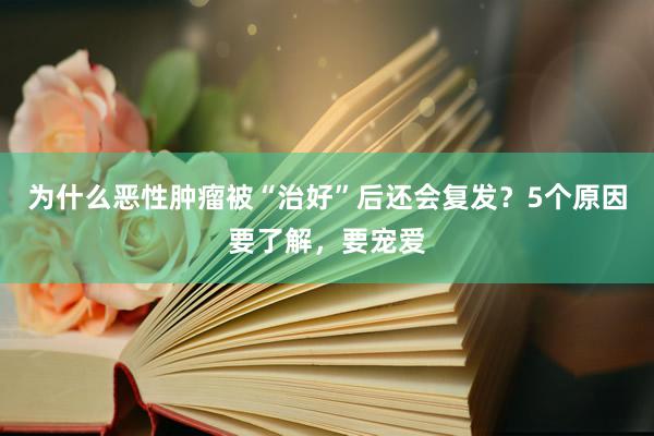 为什么恶性肿瘤被“治好”后还会复发？5个原因要了解，要宠爱