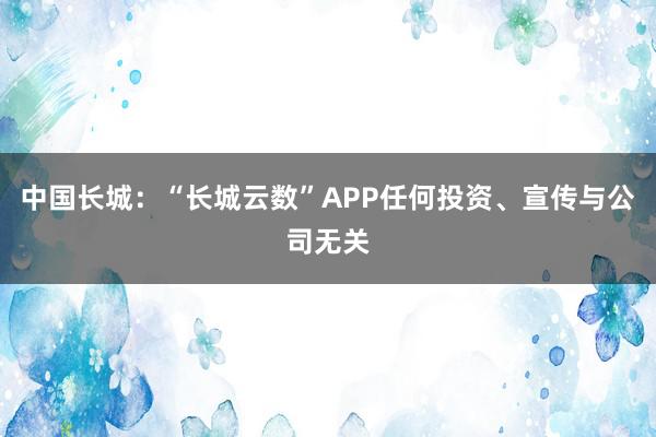 中国长城：“长城云数”APP任何投资、宣传与公司无关