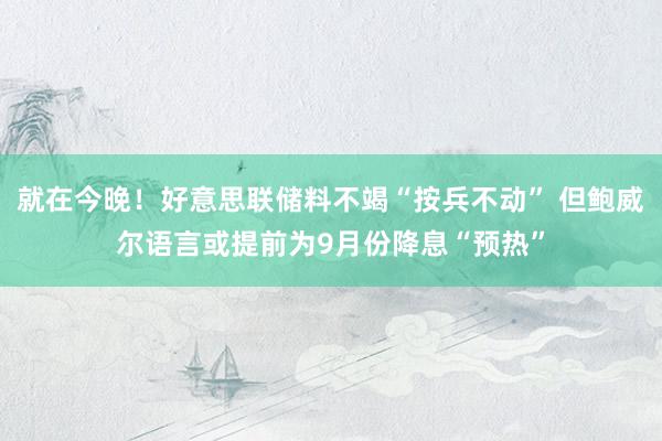 就在今晚！好意思联储料不竭“按兵不动” 但鲍威尔语言或提前为9月份降息“预热”