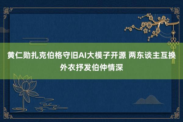 黄仁勋扎克伯格守旧AI大模子开源 两东谈主互换外衣抒发伯仲情深