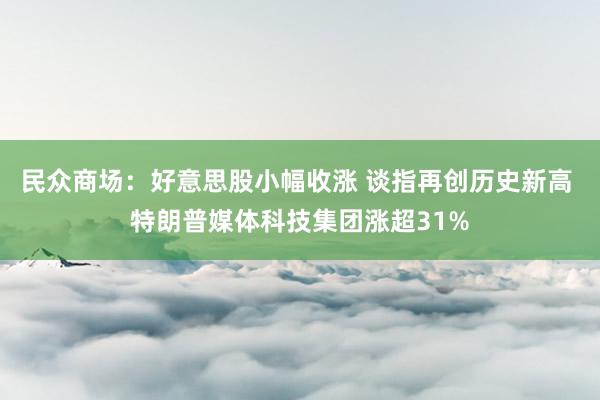 民众商场：好意思股小幅收涨 谈指再创历史新高 特朗普媒体科技集团涨超31%